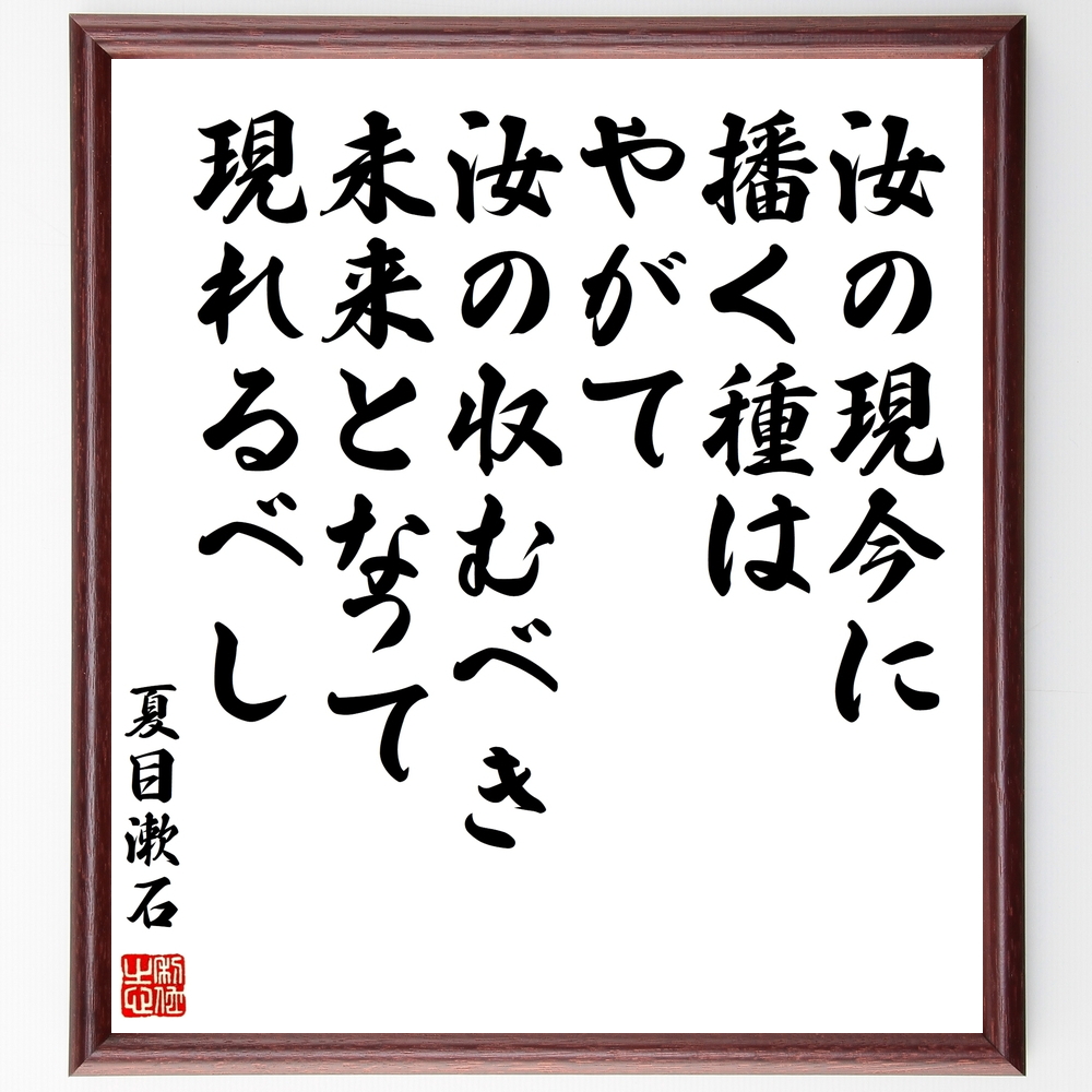 書道色紙 夏目漱石の名言 汝の現今に播く種はやがて汝の収むべき未来となって現れるべし 額付き 受注後直筆 Y0186 Iichi ハンドメイド クラフト作品 手仕事品の通販