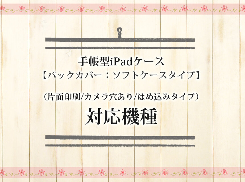 手帳型iPadケース【バックカバー：ソフトケースタイプ】（片面印刷/カメラ穴あり/はめ込みタイプ）対応機種