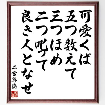 二宮尊徳の名言「可愛くば、五つ数えて三つほめ、二つ叱って良き人となせ」額付き書道色紙／受注後直筆／Z0699の画像