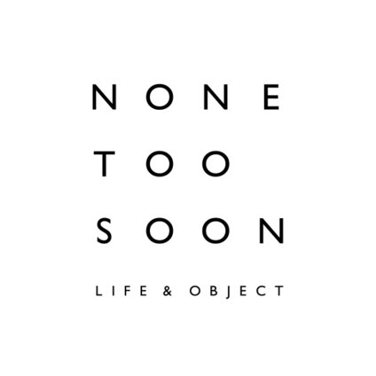 NONE TOO SOON  LIFE & OBJECT